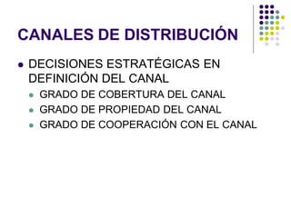 CANALES DE DISTRIBUCIÓN
   DECISIONES ESTRATÉGICAS EN
    DEFINICIÓN DEL CANAL
       GRADO DE COBERTURA DEL CANAL
       GRADO DE PROPIEDAD DEL CANAL
       GRADO DE COOPERACIÓN CON EL CANAL
 
