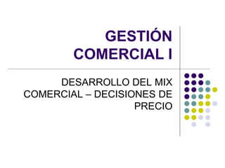 GESTIÓN
        COMERCIAL I
     DESARROLLO DEL MIX
COMERCIAL – DECISIONES DE
                   PRECIO
 