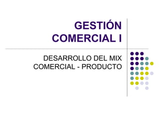GESTIÓN
    COMERCIAL I
  DESARROLLO DEL MIX
COMERCIAL - PRODUCTO
 