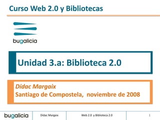 Curso Web 2.0 y Bibliotecas




  Unidad 3.a: Biblioteca 2.0

 Dídac Margaix
 Santiago de Compostela, noviembre de 2008

         Dídac Margaix   Web 2.0 y Biblioteca 2.0   1
 