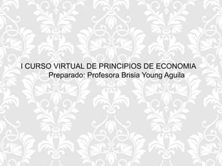 I CURSO VIRTUAL DE PRINCIPIOS DE ECONOMIA
Preparado: Profesora Brisia Young Aguila
 