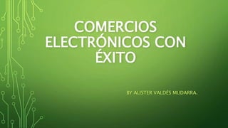 COMERCIOS
ELECTRÓNICOS CON
ÉXITO
BY ALISTER VALDÉS MUDARRA.
 