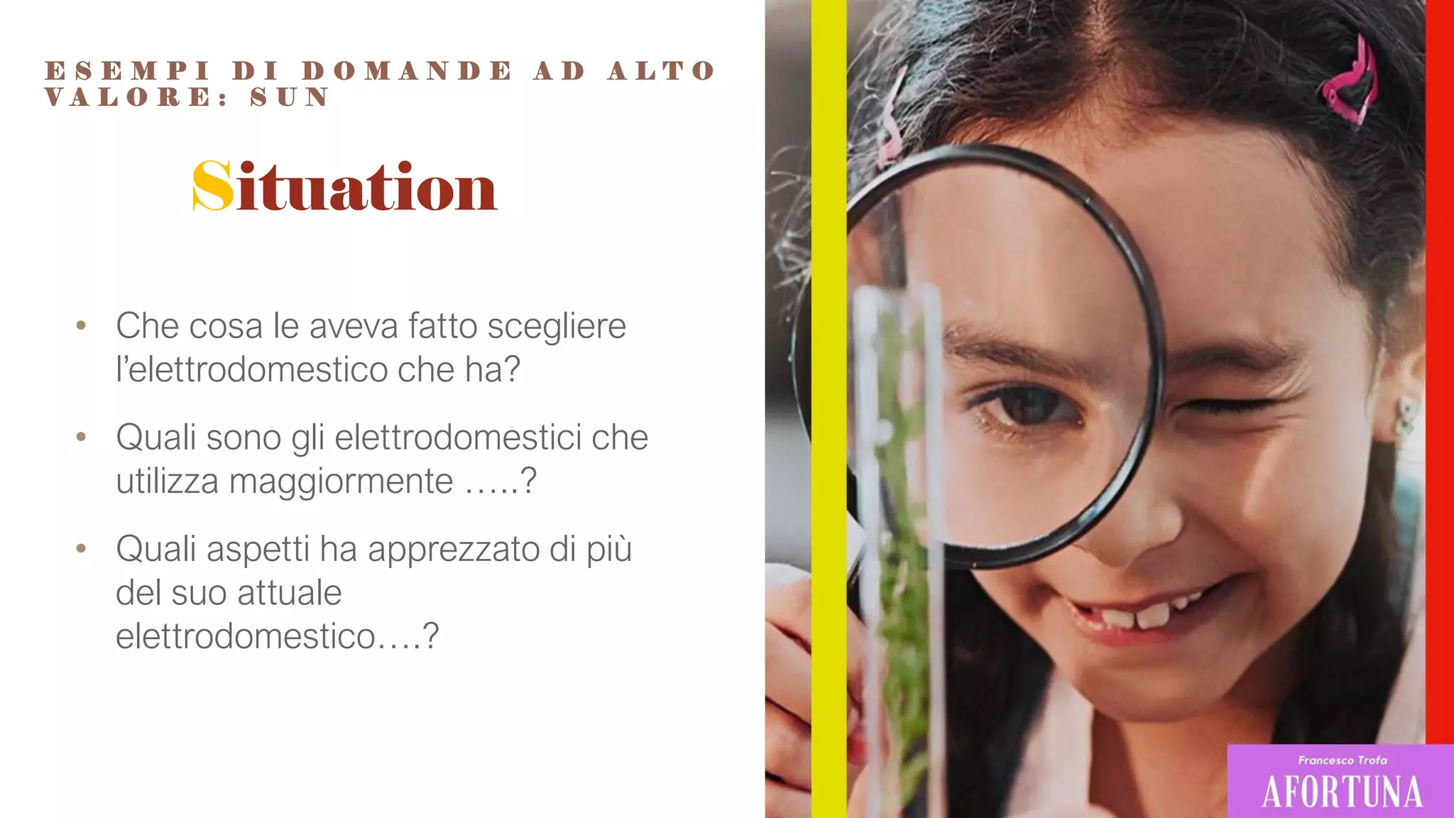 Situation
• Che cosa le aveva fatto scegliere
l’elettrodomestico che ha?
• Quali sono gli elettrodomestici che
utilizza maggiormente …..?
• Quali aspetti ha apprezzato di più
del suo attuale
elettrodomestico….?
E S E M P I D I D O M A N D E A D A L T O
V A L O R E : S U N
 