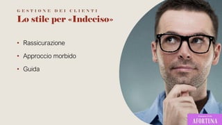 Lo stile per «Indeciso»
• Rassicurazione
• Approccio morbido
• Guida
G E S T I O N E D E I C L I E N T I
 