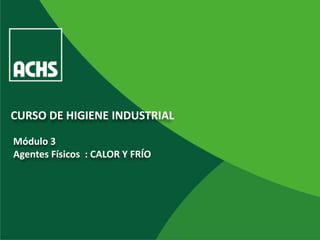 CURSO DE HIGIENE INDUSTRIAL

Módulo 3
Agentes Físicos : CALOR Y FRÍO
 
