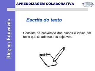 APRENDIZAGEM COLABORATIVA
Consiste na conversão dos planos e idéias em
texto que se adéque aos objetivos.
 