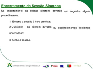 Encerramento da Sessão Síncrona
ser seguidos alguns
No encerramento da sessão síncrona deverão
procedimentos:
ou esclarecimentos adicionais
1. Encerre a sessão à hora prevista;
2.Questione se existem dúvidas
necessários;
3. Avalie a sessão.
 