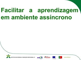 Facilitar a aprendizagem
em ambiente assíncrono
 