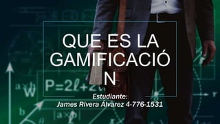 QUE ES LA
GAMIFICACIÓ
N
Estudiante:
James Rivera Álvarez 4-776-1531
 