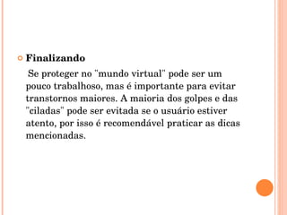 Finalizando Se proteger no "mundo virtual" pode ser um pouco trabalhoso, mas é importante para evitar transtornos maiores. A maioria dos golpes e das "ciladas" pode ser evitada se o usuário estiver atento, por isso é recomendável praticar as dicas mencionadas.  