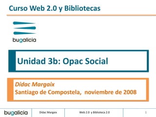 Curso Web 2.0 y Bibliotecas




  Unidad 3b: Opac Social

 Dídac Margaix
 Santiago de Compostela, noviembre de 2008

         Dídac Margaix   Web 2.0 y Biblioteca 2.0   1
 