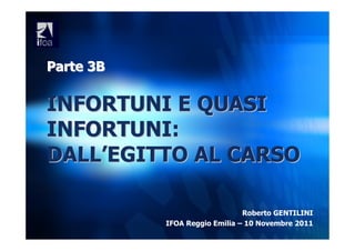 Parte 3B

INFORTUNI E QUASI
INFORTUNI:
DALL’EGITTO AL CARSO

                               Roberto GENTILINI
           IFOA Reggio Emilia – 10 Novembre 2011
 