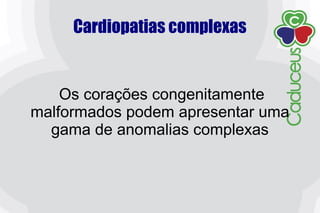 Cardiopatias complexas
Os corações congenitamente
malformados podem apresentar uma
gama de anomalias complexas
 
