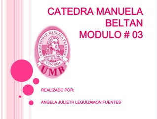 CATEDRA MANUELA BELTANMODULO # 03 REALIZADO POR:  ANGELA JULIETH LEGUIZAMON FUENTES  