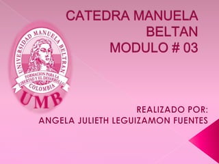 CATEDRA MANUELA BELTANMODULO # 03 REALIZADO POR:  ANGELA JULIETH LEGUIZAMON FUENTES  