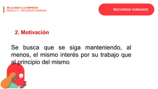 RECURSOS HUMANOS
DE LA IDEA A LA EMPRESA
MÓDULO 3 · RECURSOS HUMANOS
2. Motivación
Se busca que se siga manteniendo, al
menos, el mismo interés por su trabajo que
al principio del mismo.
 