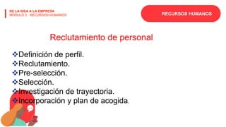 RECURSOS HUMANOS
DE LA IDEA A LA EMPRESA
MÓDULO 3 · RECURSOS HUMANOS
Reclutamiento de personal
Definición de perfil.
Reclutamiento.
Pre-selección.
Selección.
Investigación de trayectoria.
Incorporación y plan de acogida.
 