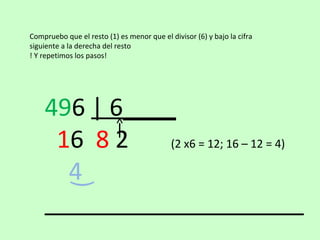 Compruebo que el resto (1) es menor que el divisor (6) y bajo la cifra
siguiente a la derecha del resto
! Y repetimos los pasos!




    496 | 6____
     16 8 2    (2 x6 = 12; 16 – 12 = 4)

      4͜
 