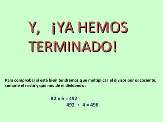 Y, ¡YA HEMOS
            TERMINADO!
Para comprobar si está bien tendremos que multiplicar el divisor por el cociente,
sumarle el resto y que nos dé el dividendo:

                        82 x 6 = 492
                               492 + 4 = 496
 
