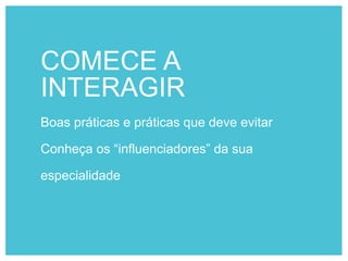 COMECE A
INTERAGIR
Boas práticas e práticas que deve evitar
Conheça os “influenciadores” da sua
especialidade
 