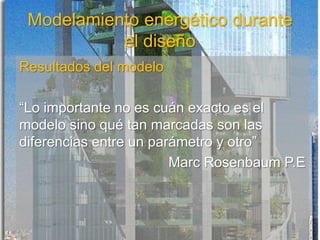 Modelamiento energético durante
el diseño
Resultados del modelo
“Lo importante no es cuán exacto es el
modelo sino qué tan marcadas son las
diferencias entre un parámetro y otro”
Marc Rosenbaum P.E
 
