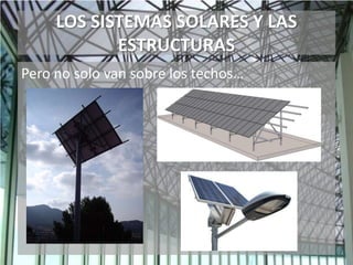 LOS SISTEMAS SOLARES Y LAS
ESTRUCTURAS
Pero no solo van sobre los techos…
 