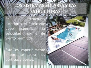 LOS SISTEMAS SOLARES Y LAS
ESTRUCTURAS
En estructuras
exteriores el fabricante
debe especificar la
velocidad máxima de
viento permitida
Esto es especialmente
importante para los
pórticos y postes.
 