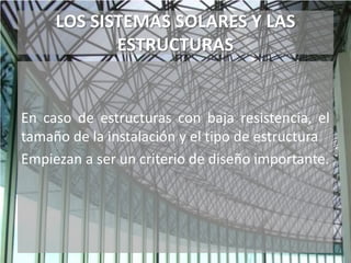 LOS SISTEMAS SOLARES Y LAS
ESTRUCTURAS
En caso de estructuras con baja resistencia, el
tamaño de la instalación y el tipo de estructura
Empiezan a ser un criterio de diseño importante.
 