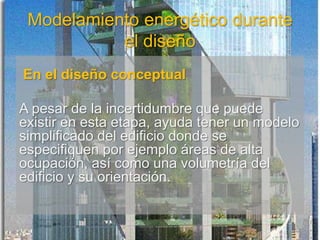 Modelamiento energético durante
el diseño
En el diseño conceptual
A pesar de la incertidumbre que puede
existir en esta etapa, ayuda tener un modelo
simplificado del edificio donde se
especifiquen por ejemplo áreas de alta
ocupación, así como una volumetría del
edificio y su orientación.
 