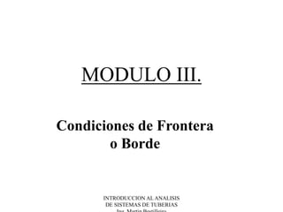 INTRODUCCION AL ANALISIS
DE SISTEMAS DE TUBERIAS
MODULO III.
Condiciones de Frontera
o Borde
 