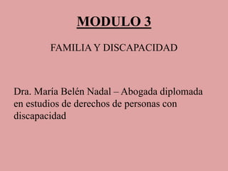 MODULO 3
FAMILIA Y DISCAPACIDAD
Dra. María Belén Nadal – Abogada diplomada
en estudios de derechos de personas con
discapacidad
 