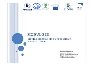 MODULO IIIMODULO III
MODELO DE NEGOCIOS Y ECOSISTEMA
EMPRENDEDOR
Facilitador Módulo III
Edixon A. Parraga P.
E-mail: parragae@uvm.edu.ve
Skype: edixonparraga
Twitter: @edixonparraga
 