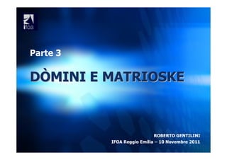 Parte 3

DÒMINI E MATRIOSKE



                            ROBERTO GENTILINI
          IFOA Reggio Emilia – 10 Novembre 2011
 