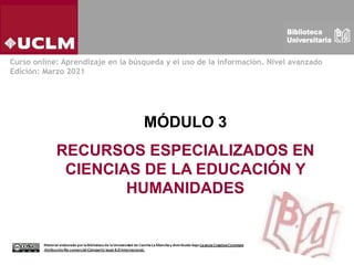 MÓDULO 3
RECURSOS ESPECIALIZADOS EN
CIENCIAS DE LA EDUCACIÓN Y
HUMANIDADES
Curso online: Aprendizaje en la búsqueda y el uso de la información. Nivel avanzado
Edición: Marzo 2021
 