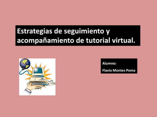 Estrategias de seguimiento y
acompañamiento de tutorial virtual.
Alumno:
Flavio Montes Poma
 