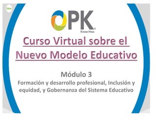Módulo 3
Formación y desarrollo profesional, Inclusión y
equidad, y Gobernanza del Sistema Educativo
 