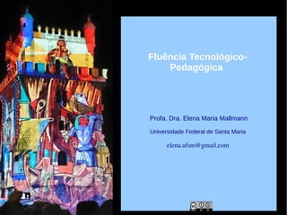 Profa. Dra. Elena Maria Mallmann
Universidade Federal de Santa Maria
elena.ufsm@gmail.com 
Fluência Tecnológico-
Pedagógica
 