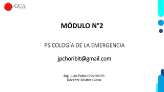MÓDULO N°2
Mg. Juan Pablo Choribit Ch.
Docente Relator Curso.
PSICOLOGÍA DE LA EMERGENCIA
jpchoribit@gmail.com
 