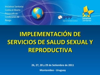 IMPLEMENTACIÓN DE
SERVICIOS DE SALUD SEXUAL Y
       REPRODUCTIVA

       26, 27, 28 y 29 de Setiembre de 2011
             Montevideo - Uruguay
 