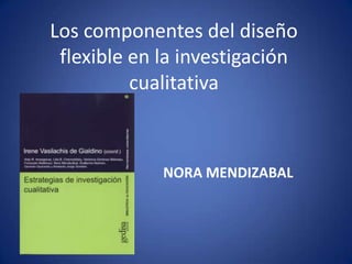 Los componentes del diseño
 flexible en la investigación
          cualitativa



             NORA MENDIZABAL
 