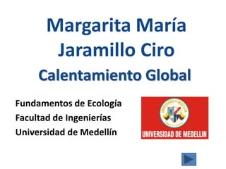 Margarita María Jaramillo Ciro Calentamiento Global Fundamentos de Ecología Facultad de Ingenierías Universidad de Medellín 