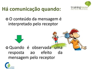 Há comunicação quando:
 O conteúdo da mensagem é
interpretado pelo receptor
 Quando é observada uma
resposta ao efeito da
mensagem pelo receptor
 