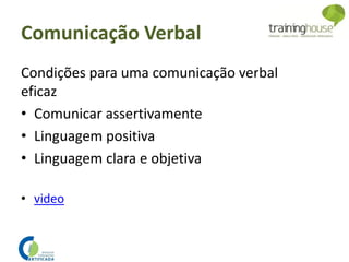 Condições para uma comunicação verbal
eficaz
• Comunicar assertivamente
• Linguagem positiva
• Linguagem clara e objetiva
• video
Comunicação Verbal
 