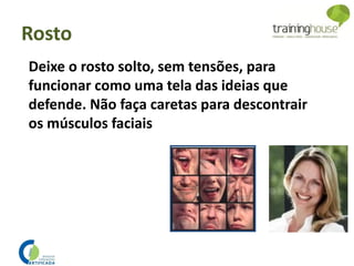 Rosto
Deixe o rosto solto, sem tensões, para
funcionar como uma tela das ideias que
defende. Não faça caretas para descontrair
os músculos faciais
 