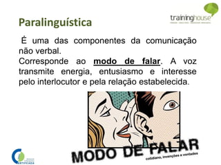É uma das componentes da comunicação
não verbal.
Corresponde ao modo de falar. A voz
transmite energia, entusiasmo e interesse
pelo interlocutor e pela relação estabelecida.
Paralinguística
 