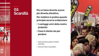 20
22
C
A
S
A
M
E
D
I
A
W
O
R
L
D
02.
Scarsità
20
22 30
Più un bene diventa scarso
più diventa attrattivo.
Per mettere in pratica questo
principio occorre evidenziare:
• I vantaggi unici della nostra
proposta
• Cosa il cliente sta per
perdere
• NON SO PER QUANTO TEMPO
ANCORA…
• NON SO FINO A QUANDO..
 