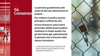20
22
C
A
S
A
M
E
D
I
A
W
O
R
L
D
04.
Consenso
20
22 33
Le persone guarderanno alle
azioni di altri per determinare le
proprie.
Per mettere in pratica questo
principio è sufficiente che:
Invece di basarci sulla nostra
personale abilità di persuadere,
mettiamo in risalto quello che
gli altri fanno già, specialmente
le persone che si trovano nelle
stesse circostanze
• LA MAGGIOR PARTE DELLE PERSONE CHE
CERCA QUESTA CARATTERISTICA’, OPTA
PER QUESTO PRODOTTO
 