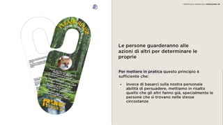 06 CONSENSO
Le persone guarderanno alle
azioni di altri per determinare le
proprie
• invece di basarci sulla nostra personale
abilità di persuadere, mettiamo in risalto
quello che gli altri fanno già, specialmente
le persone che si trovano nelle stesse
circostanze
Per mettere in pratica questo principio è
sufficiente che:
I SEGRETI DELLA SCIENZA DELLA PERSUASIONE | 09
 