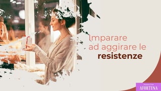 Imparare
ad aggirare le
resistenze
 