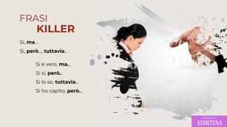 Si si, però...
Si è vero, ma...
Si lo so, tuttavia...
Si ho capito, però...
Si, però..., tuttavia…
Si, ma…
FRASI
KILLER
 